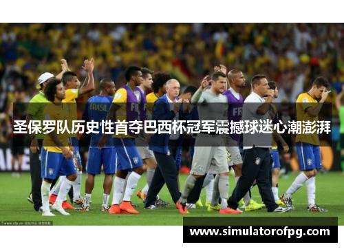 圣保罗队历史性首夺巴西杯冠军震撼球迷心潮澎湃