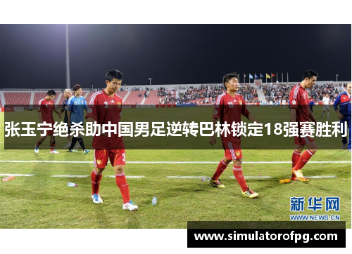张玉宁绝杀助中国男足逆转巴林锁定18强赛胜利
